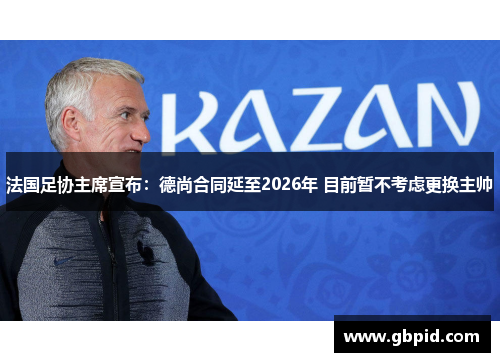 法国足协主席宣布：德尚合同延至2026年 目前暂不考虑更换主帅