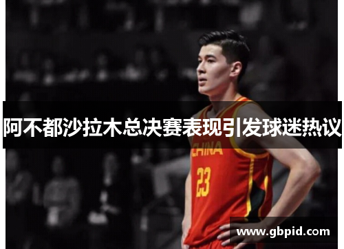 阿不都沙拉木总决赛表现引发球迷热议