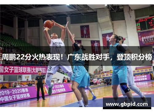 周鹏22分火热表现！广东战胜对手，登顶积分榜